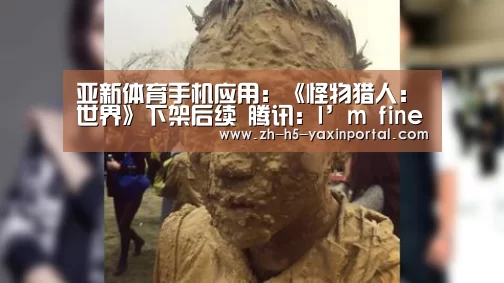 亚新体育手机应用:《怪物猎人:世界》下架后续 腾讯:I’m fine thank you(图1) 亚新体育手机应用